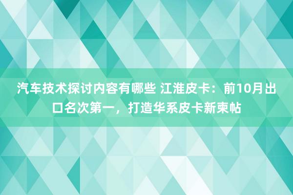 汽车技术探讨内容有哪些 江淮皮卡：前10月出口名次第一，打造华系皮卡新柬帖