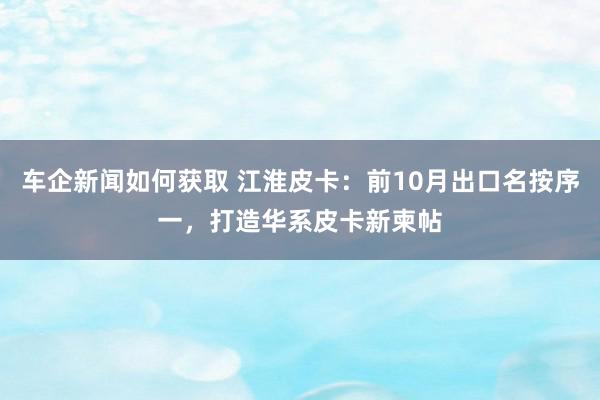 车企新闻如何获取 江淮皮卡：前10月出口名按序一，打造华系皮卡新柬帖