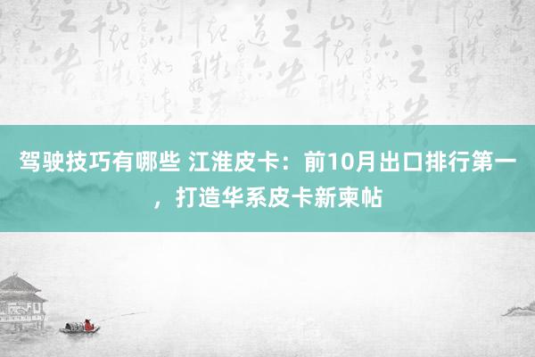 驾驶技巧有哪些 江淮皮卡：前10月出口排行第一，打造华系皮卡新柬帖