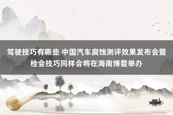 驾驶技巧有哪些 中国汽车腐蚀测评效果发布会暨检会技巧同样会将在海南博鳌举办