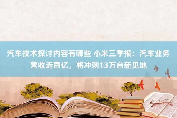 汽车技术探讨内容有哪些 小米三季报：汽车业务营收近百亿，将冲刺13万台新见地