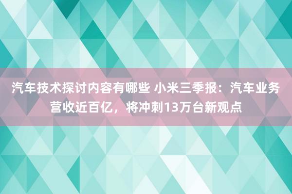 汽车技术探讨内容有哪些 小米三季报：汽车业务营收近百亿，将冲刺13万台新观点