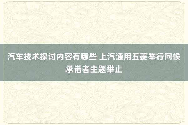 汽车技术探讨内容有哪些 上汽通用五菱举行问候承诺者主题举止