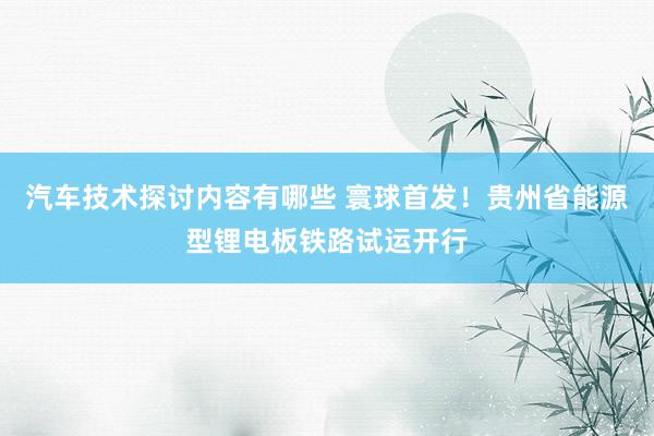 汽车技术探讨内容有哪些 寰球首发！贵州省能源型锂电板铁路试运开行