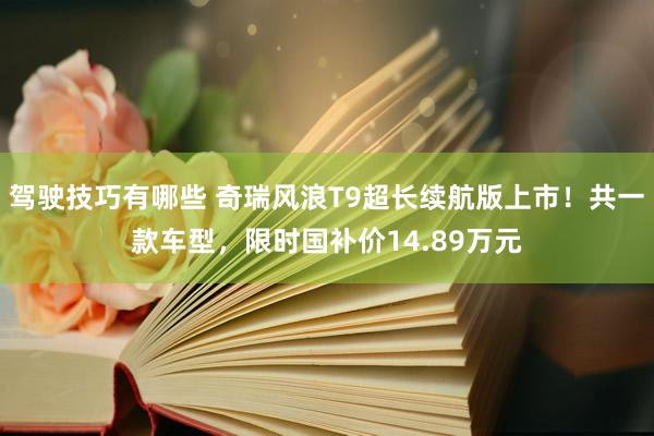 驾驶技巧有哪些 奇瑞风浪T9超长续航版上市！共一款车型，限时国补价14.89万元